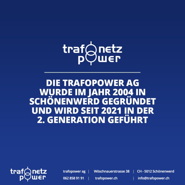 Seit 2004 Ihr starker Partner: Die Geschichte der Trafopower AG Von der Gründung durch R. & D. Gilgen im Jahr 2004 bis zur heutigen Führung in der 2. Generation (seit 2021 durch R. Voramwald und B. Bachmann-Gilgen) – die Trafopower AG in Schönenwerd blickt auf eine dynamische Firmengeschichte zurück. Seit 2004 Ihr starker Partner: Die Geschichte der Trafopower AG Von der Gründung durch R. & D. Gilgen im Jahr 2004 bis zur heutigen Führung in der 2. Generation (seit 2021 durch R. Voramwald und B. Bachmann-Gilgen) – die Trafopower AG in Schönenwerd blickt auf eine dynamische Firmengeschichte zurück.